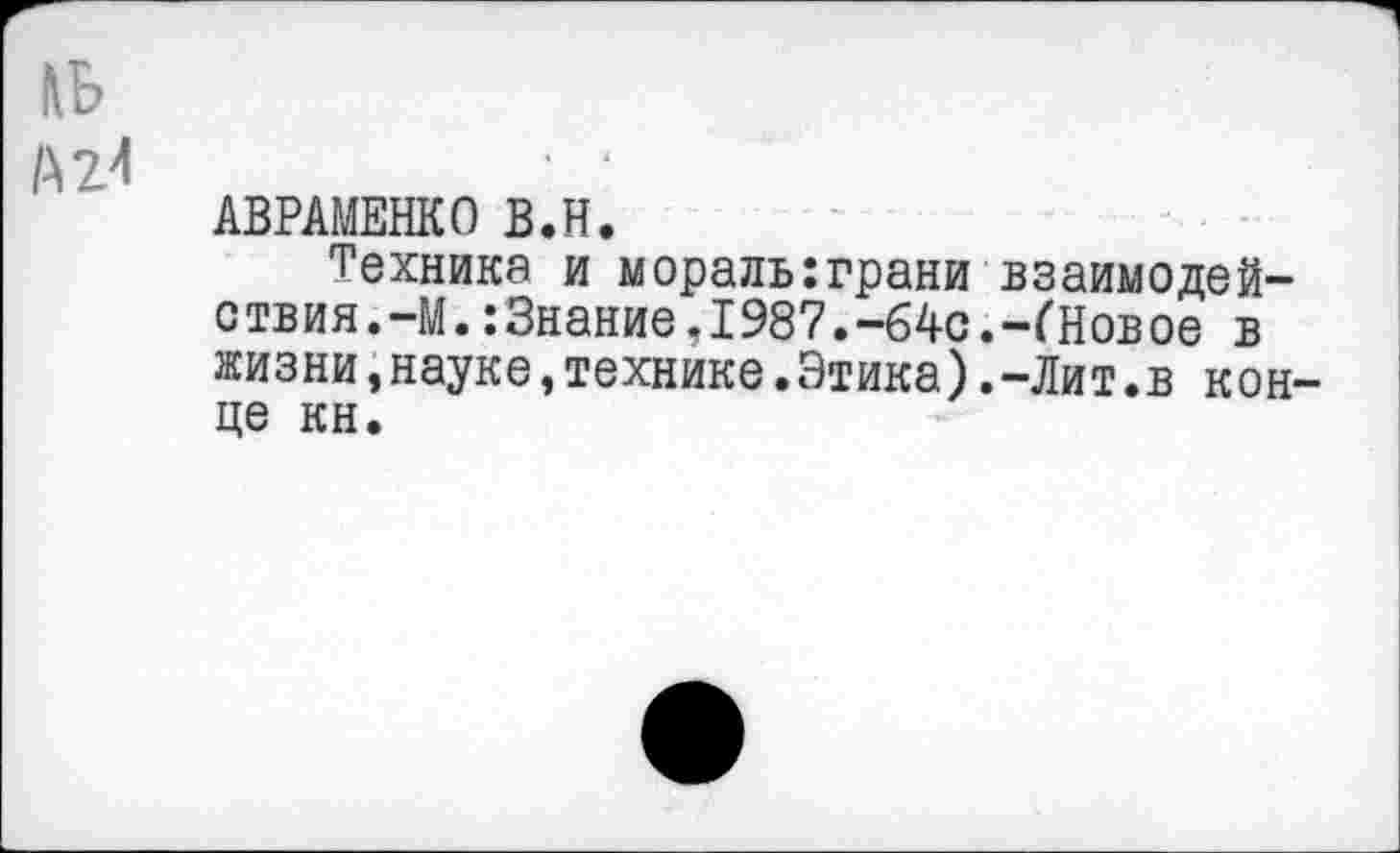 ﻿&Б
А 24
АВРАМЕНКО В.Н.
Техника и мораль:грани взаимодействия.-М. :3нание.1987.-64с.-ГНовое в жизни,науке,технике.Этика).-Лит.в конце кн.